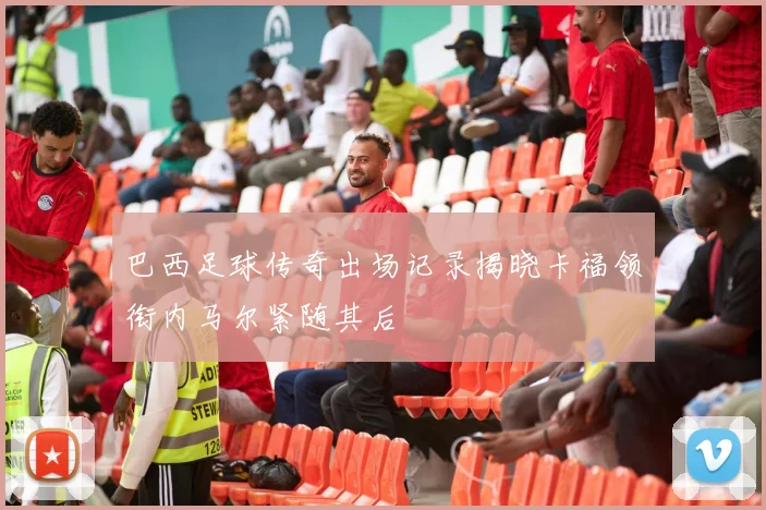 巴西足球传奇出场记录揭晓卡福领衔内马尔紧随其后