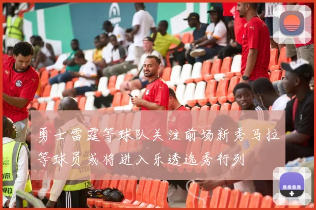 勇士雷霆等球队关注前场新秀马拉等球员或将进入乐透选秀行列