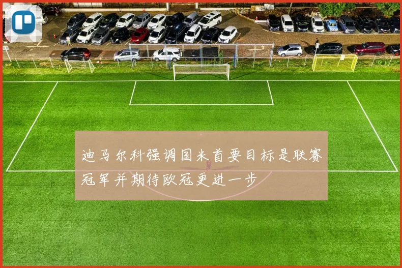 迪马尔科强调国米首要目标是联赛冠军并期待欧冠更进一步