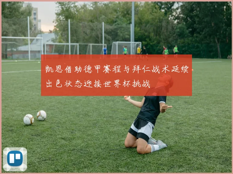 凯恩借助德甲赛程与拜仁战术延续出色状态迎接世界杯挑战