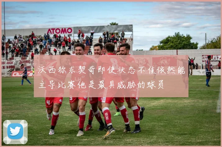 沃西称东契奇即使状态不佳依然能主导比赛他是最具威胁的球员
