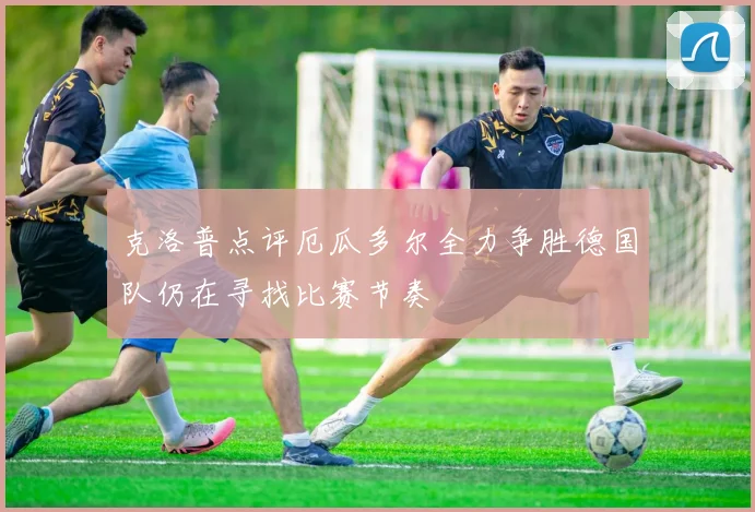 克洛普点评厄瓜多尔全力争胜德国队仍在寻找比赛节奏