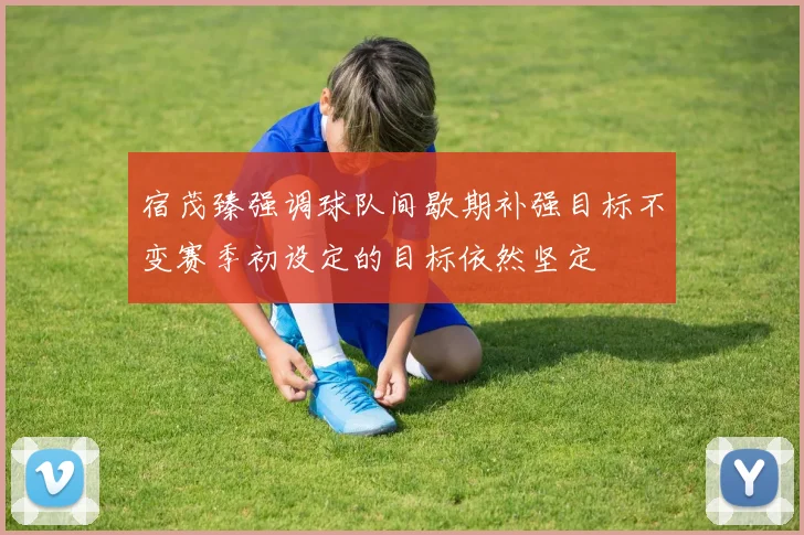 宿茂臻强调球队间歇期补强目标不变赛季初设定的目标依然坚定