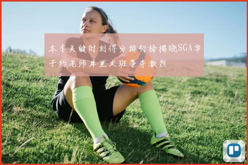 本季关键时刻得分排行榜揭晓SGA华子约老师库里文班争夺激烈