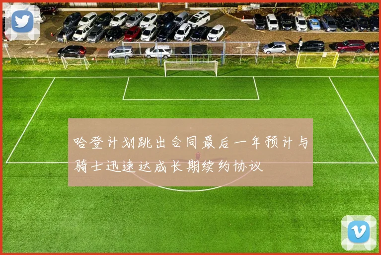 哈登计划跳出合同最后一年预计与骑士迅速达成长期续约协议