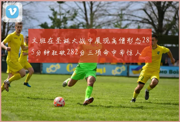 文班在圣诞大战中展现高僧形态285分钟狂砍282分三项命中率惊人