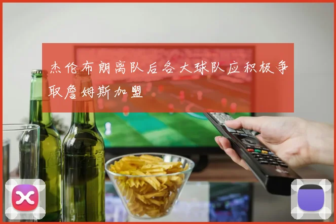 杰伦布朗离队后各大球队应积极争取詹姆斯加盟