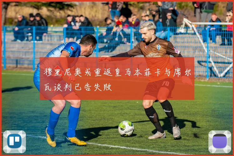 穆里尼奥或重返皇马本菲卡与席尔瓦谈判已告失败