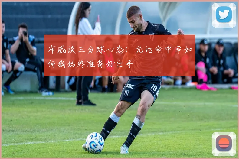 布威谈三分球心态：无论命中率如何我始终准备好出手