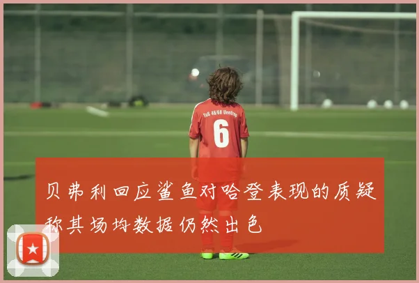 贝弗利回应鲨鱼对哈登表现的质疑称其场均数据仍然出色