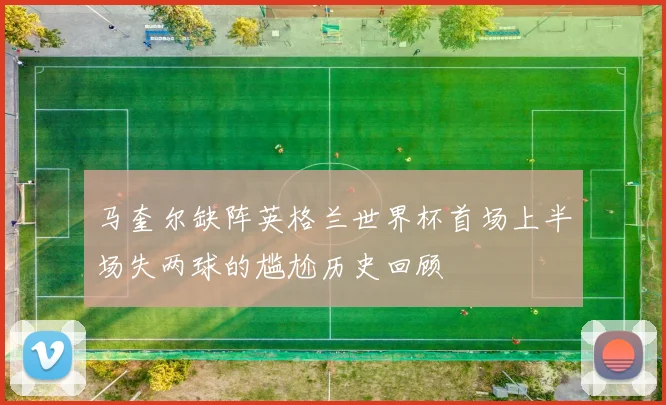 马奎尔缺阵英格兰世界杯首场上半场失两球的尴尬历史回顾