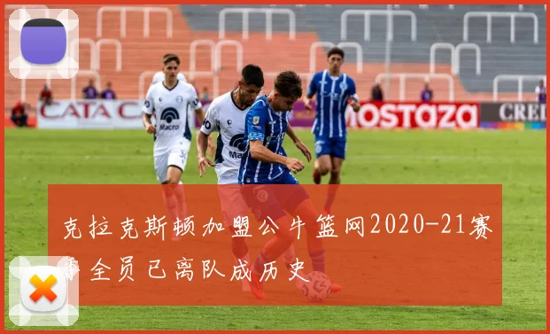 克拉克斯顿加盟公牛篮网2020-21赛季全员已离队成历史
